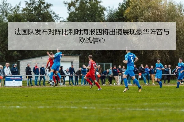 法国队发布对阵比利时海报四将出镜展现豪华阵容与欧战信心（JIUYOUSPORTS）