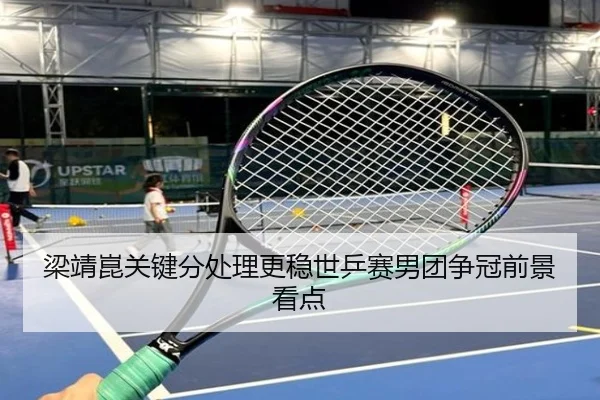 梁靖崑关键分处理更稳世乒赛男团争冠前景看点（JIUYOUSPORTS）
