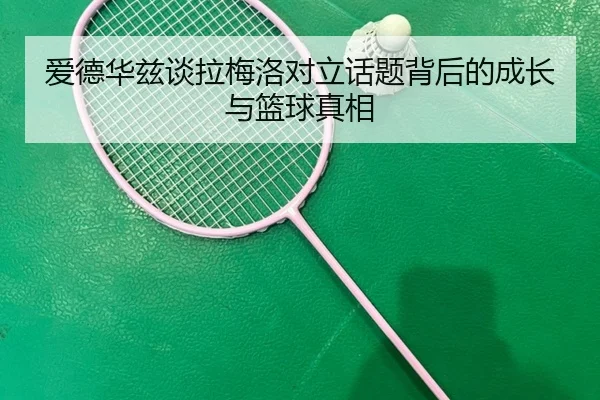 爱德华兹谈拉梅洛对立话题背后的成长与篮球真相（JIUYOUSPORTS）